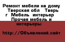 Ремонт мебели на дому - Тверская обл., Тверь г. Мебель, интерьер » Прочая мебель и интерьеры   